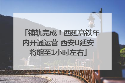 铺轨完成！西延高铁年内开通运营 西安⇌延安将缩至1小时左右