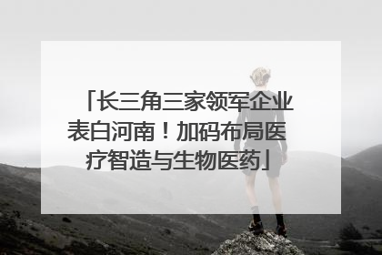长三角三家领军企业表白河南！加码布局医疗智造与生物医药