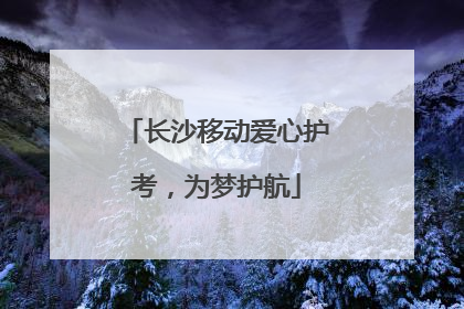 长沙移动爱心护考，为梦护航