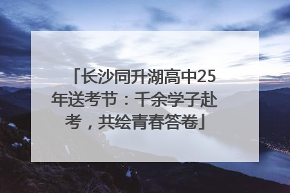 长沙同升湖高中25年送考节：千余学子赴考，共绘青春答卷