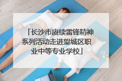 长沙市赓续雷锋精神系列活动走进望城区职业中等专业学校