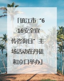 镇江市“6·16安全宣传咨询日”主场活动在丹徒和京口举办