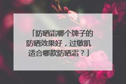 防晒霜哪个牌子的防晒效果好，过敏肌适合哪款防晒霜？