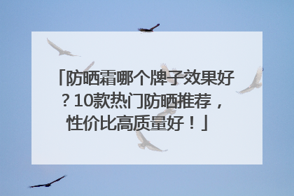 防晒霜哪个牌子效果好？10款热门防晒推荐，性价比高质量好！