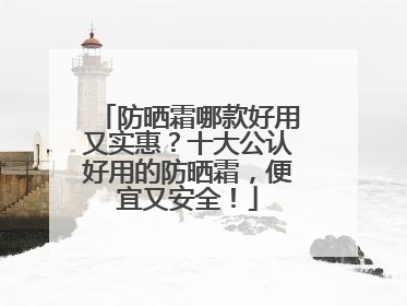 防晒霜哪款好用又实惠？十大公认好用的防晒霜，便宜又安全！