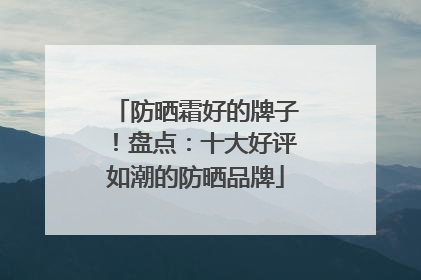 防晒霜好的牌子！盘点：十大好评如潮的防晒品牌