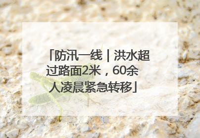 防汛一线｜洪水超过路面2米，60余人凌晨紧急转移