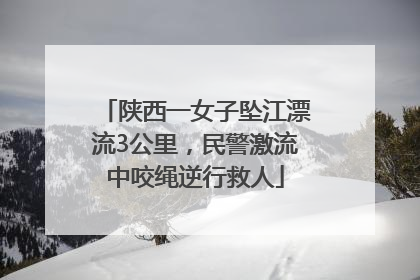 陕西一女子坠江漂流3公里，民警激流中咬绳逆行救人