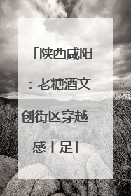 陕西咸阳：老糖酒文创街区穿越感十足