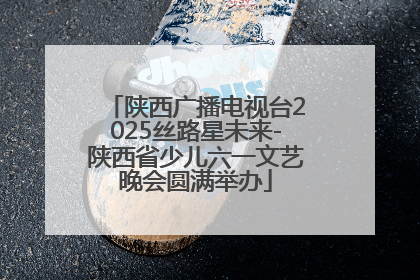 陕西广播电视台2025丝路星未来-陕西省少儿六一文艺晚会圆满举办