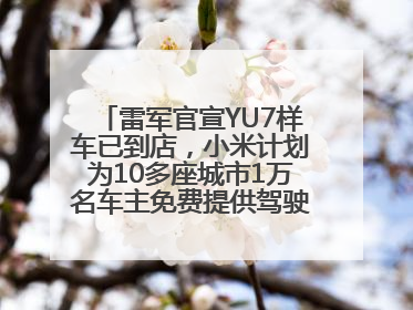 雷军官宣YU7样车已到店，小米计划为10多座城市1万名车主免费提供驾驶培训服务