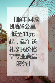 顺丰同城即配6公里低至11元起，端午送礼亲民价格享专业高端服务