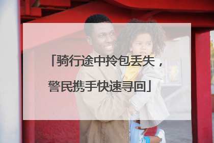 骑行途中拎包丢失，警民携手快速寻回