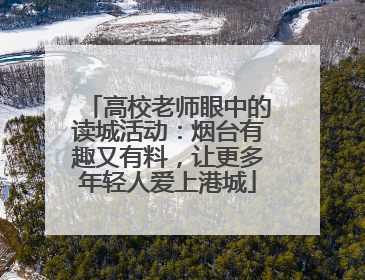 高校老师眼中的读城活动：烟台有趣又有料，让更多年轻人爱上港城