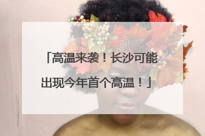 高温来袭！长沙可能出现今年首个高温！
