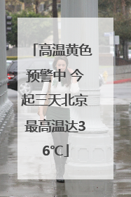 高温黄色预警中 今起三天北京最高温达36℃