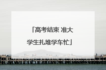 高考结束 准大学生扎堆学车忙