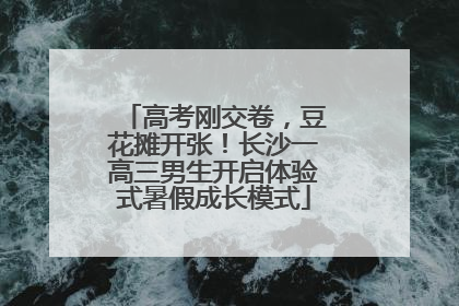 高考刚交卷，豆花摊开张！长沙一高三男生开启体验式暑假成长模式