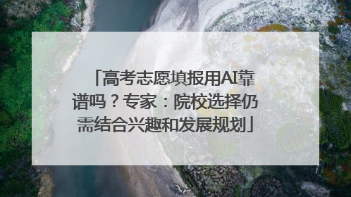 高考志愿填报用AI靠谱吗？专家：院校选择仍需结合兴趣和发展规划