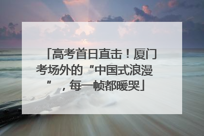高考首日直击！厦门考场外的“中国式浪漫”，每一帧都暖哭