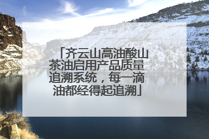 齐云山高油酸山茶油启用产品质量追溯系统，每一滴油都经得起追溯