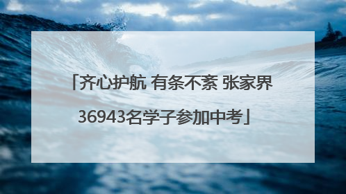 齐心护航 有条不紊 张家界36943名学子参加中考