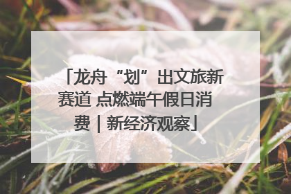 龙舟“划”出文旅新赛道 点燃端午假日消费｜新经济观察