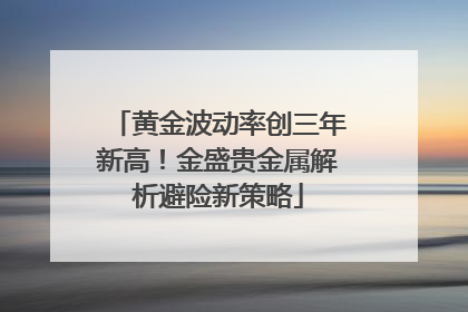 黄金波动率创三年新高！金盛贵金属解析避险新策略