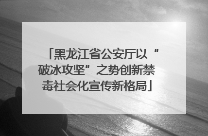 黑龙江省公安厅以“破冰攻坚”之势创新禁毒社会化宣传新格局