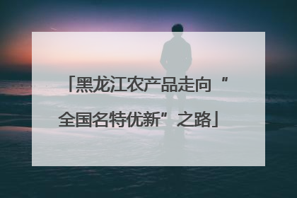 黑龙江农产品走向“全国名特优新”之路