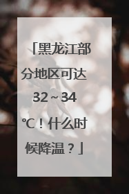 黑龙江部分地区可达32～34℃！什么时候降温？