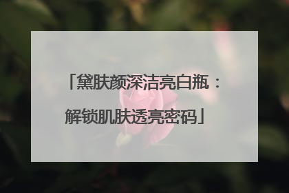 黛肤颜深洁亮白瓶：解锁肌肤透亮密码
