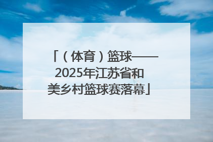 （体育）篮球——2025年江苏省和美乡村篮球赛落幕