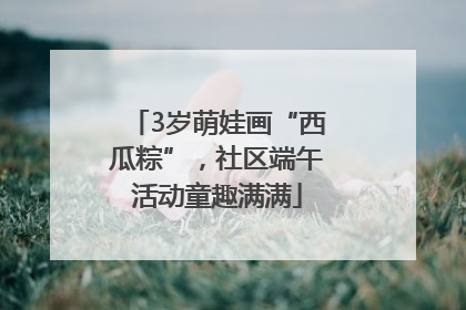 3岁萌娃画“西瓜粽”，社区端午活动童趣满满