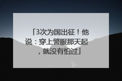 3次为国出征！他说：穿上警服那天起，就没有怕过