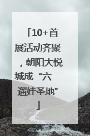 10+首展活动齐聚，朝阳大悦城成“六一遛娃圣地”