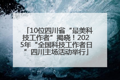 10位四川省“最美科技工作者”揭晓！2025年“全国科技工作者日”四川主场活动举行