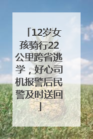 12岁女孩骑行22公里跨省逃学，好心司机报警后民警及时送回