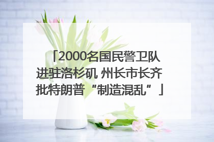 2000名国民警卫队进驻洛杉矶 州长市长齐批特朗普“制造混乱”