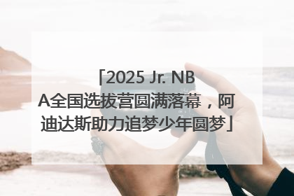 2025 Jr. NBA全国选拔营圆满落幕，阿迪达斯助力追梦少年圆梦