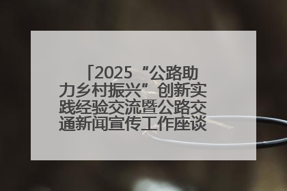 2025“公路助力乡村振兴”创新实践经验交流暨公路交通新闻宣传工作座谈会在十堰市举行