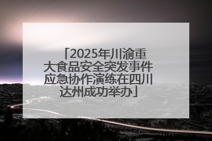 2025年川渝重大食品安全突发事件应急协作演练在四川达州成功举办