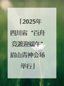2025年四川省“百舟竞渡迎端午”眉山青神会场举行
