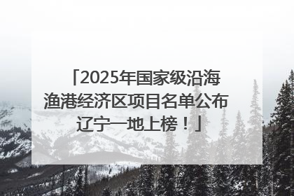 2025年国家级沿海渔港经济区项目名单公布 辽宁一地上榜！