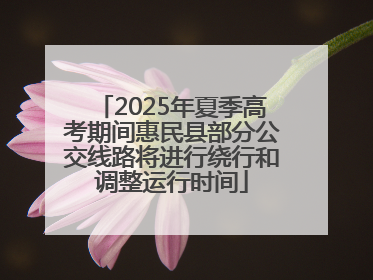 2025年夏季高考期间惠民县部分公交线路将进行绕行和调整运行时间