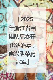 2025年浙江省围棋队际赛开化站落幕，嘉兴队荣膺冠军
