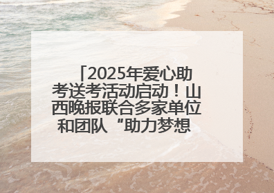 2025年爱心助考送考活动启动！山西晚报联合多家单位和团队“助力梦想 护航未来”