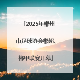 2025年郴州市足球协会郴超、郴甲联赛开幕