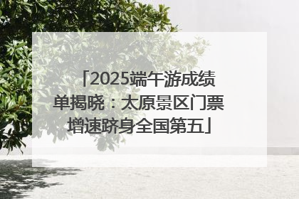 2025端午游成绩单揭晓：太原景区门票增速跻身全国第五