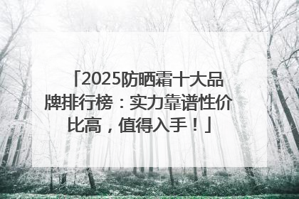 2025防晒霜十大品牌排行榜：实力靠谱性价比高，值得入手！